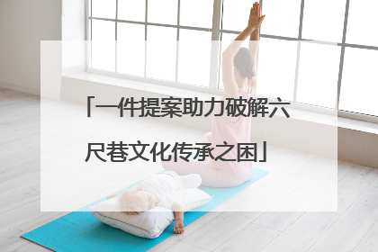 一件提案助力破解六尺巷文化传承之困