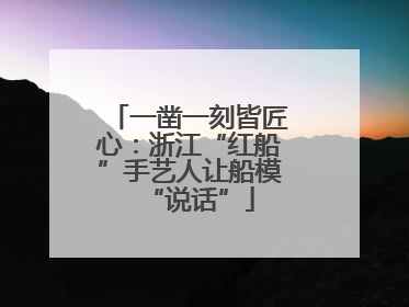 一凿一刻皆匠心：浙江“红船”手艺人让船模“说话”