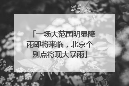 一场大范围明显降雨即将来临，北京个别点将现大暴雨