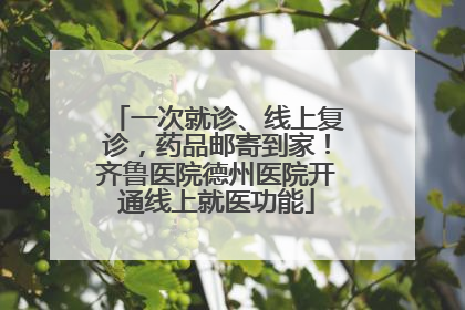一次就诊、线上复诊，药品邮寄到家！齐鲁医院德州医院开通线上就医功能