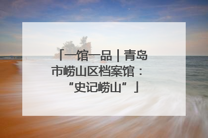 一馆一品｜青岛市崂山区档案馆：“史记崂山”