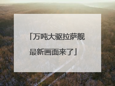 万吨大驱拉萨舰最新画面来了