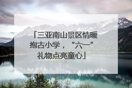 三亚南山景区情暖抱古小学，“六一”礼物点亮童心