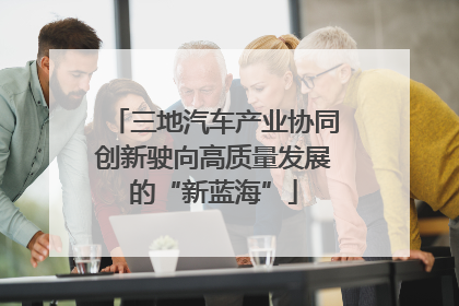 三地汽车产业协同创新驶向高质量发展的“新蓝海”
