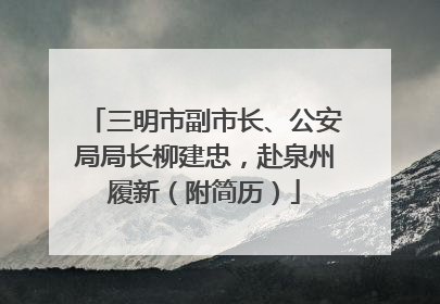 三明市副市长、公安局局长柳建忠，赴泉州履新（附简历）