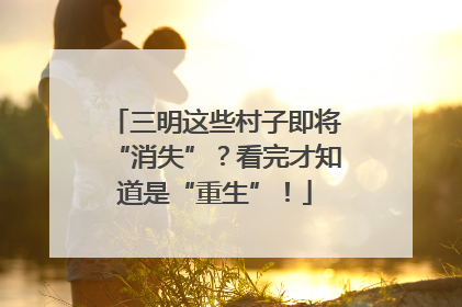 三明这些村子即将“消失”？看完才知道是“重生”！