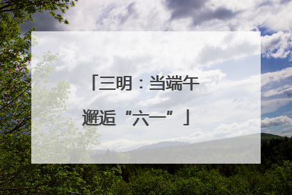 三明：当端午邂逅“六一”
