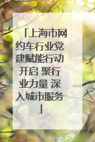 上海市网约车行业党建赋能行动开启 聚行业力量 深入城市服务