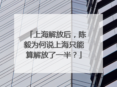 上海解放后，陈毅为何说上海只能算解放了一半？
