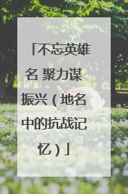 不忘英雄名 聚力谋振兴（地名中的抗战记忆）
