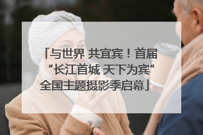 与世界 共宜宾！首届“长江首城 天下为宾”全国主题摄影季启幕