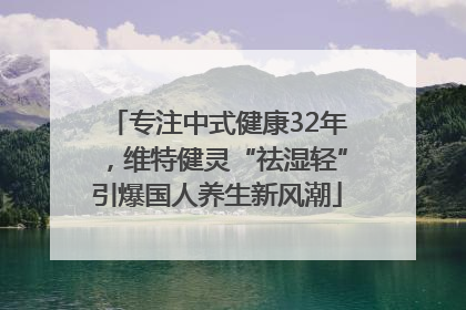 专注中式健康32年，维特健灵“祛湿轻”引爆国人养生新风潮
