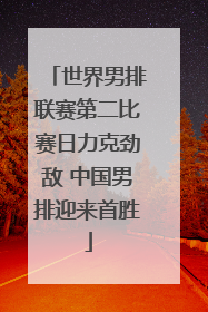 世界男排联赛第二比赛日力克劲敌 中国男排迎来首胜