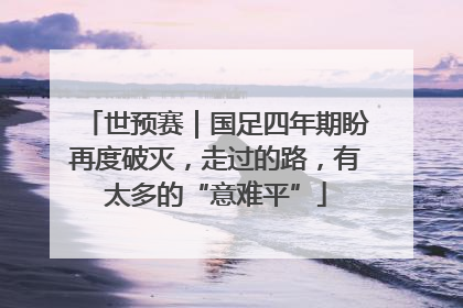 世预赛｜国足四年期盼再度破灭，走过的路，有太多的“意难平”