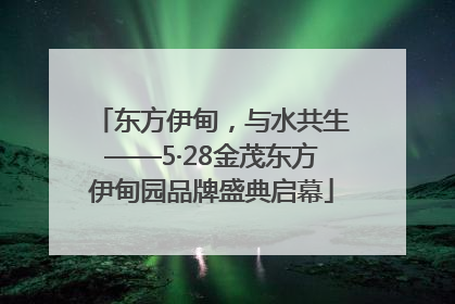 东方伊甸，与水共生——5·28金茂东方伊甸园品牌盛典启幕