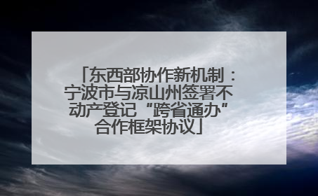 东西部协作新机制：宁波市与凉山州签署不动产登记“跨省通办”合作框架协议