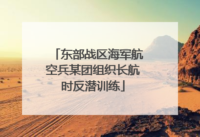 东部战区海军航空兵某团组织长航时反潜训练