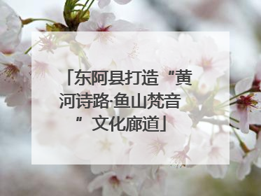 东阿县打造“黄河诗路·鱼山梵音”文化廊道