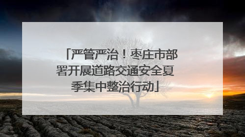 严管严治！枣庄市部署开展道路交通安全夏季集中整治行动