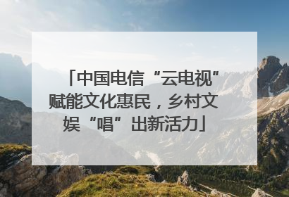 中国电信“云电视”赋能文化惠民，乡村文娱“唱”出新活力