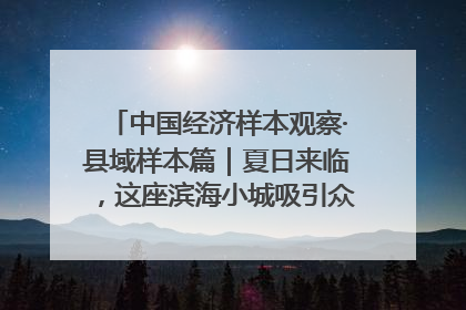 中国经济样本观察·县域样本篇｜夏日来临，这座滨海小城吸引众多年轻人打卡……