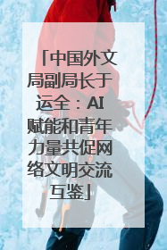 中国外文局副局长于运全：AI赋能和青年力量共促网络文明交流互鉴