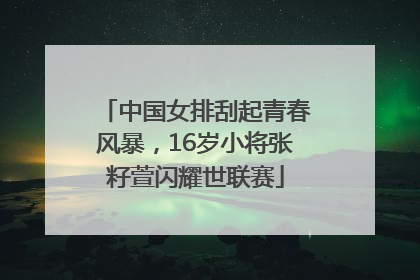 中国女排刮起青春风暴，16岁小将张籽萱闪耀世联赛
