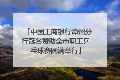 中国工商银行漳州分行冠名赞助全市职工乒乓球赛圆满举行