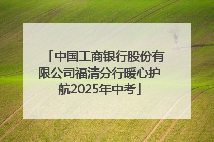中国工商银行股份有限公司福清分行暖心护航2025年中考