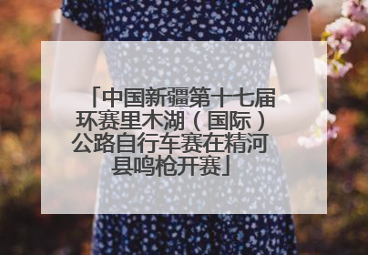中国新疆第十七届环赛里木湖（国际）公路自行车赛在精河县鸣枪开赛