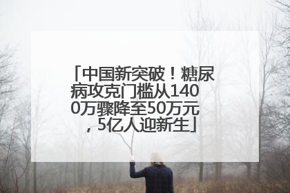 中国新突破！糖尿病攻克门槛从1400万骤降至50万元，5亿人迎新生