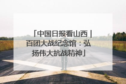 中国日报看山西｜百团大战纪念馆：弘扬伟大抗战精神