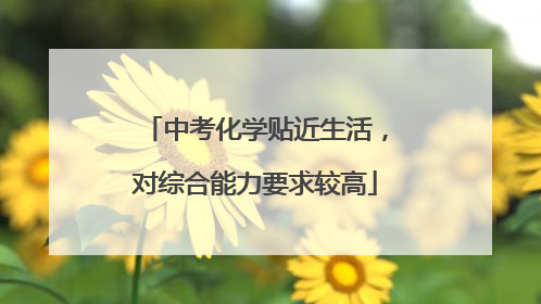中考化学贴近生活，对综合能力要求较高