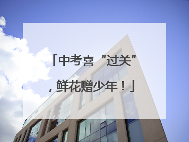 中考喜“过关”，鲜花赠少年！
