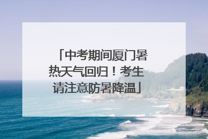 中考期间厦门暑热天气回归！考生请注意防暑降温
