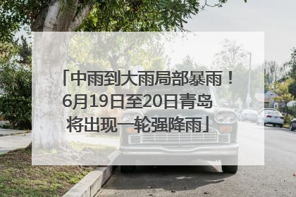 中雨到大雨局部暴雨！6月19日至20日青岛将出现一轮强降雨