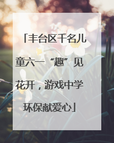 丰台区千名儿童六一“趣”见花开，游戏中学环保献爱心
