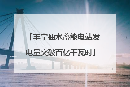 丰宁抽水蓄能电站发电量突破百亿千瓦时