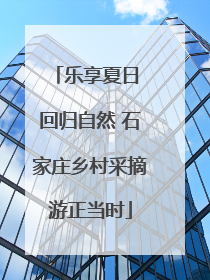 乐享夏日 回归自然 石家庄乡村采摘游正当时