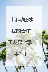 乐动丽水 我的青年工友是“歌手”