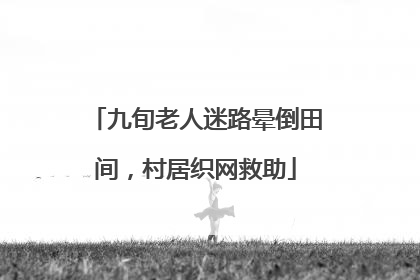 九旬老人迷路晕倒田间，村居织网救助