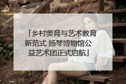 乡村美育与艺术教育新范式 扬琴博物馆公益艺术团正式启航