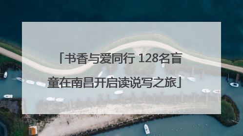 书香与爱同行 128名盲童在南昌开启读说写之旅
