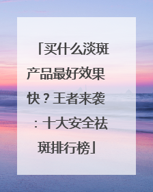 买什么淡斑产品最好效果快？王者来袭：十大安全祛斑排行榜