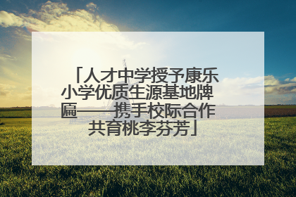 人才中学授予康乐小学优质生源基地牌匾——携手校际合作  共育桃李芬芳