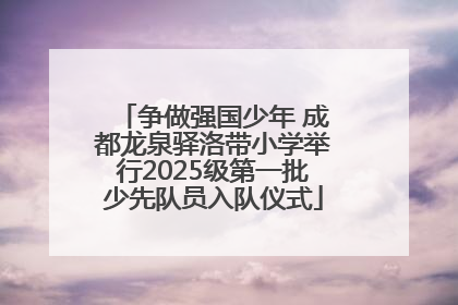 争做强国少年 成都龙泉驿洛带小学举行2025级第一批少先队员入队仪式