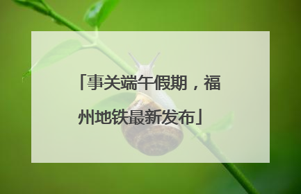 事关端午假期，福州地铁最新发布