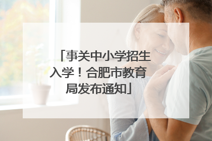 事关中小学招生入学！合肥市教育局发布通知