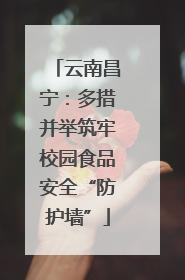 云南昌宁：多措并举筑牢校园食品安全“防护墙”