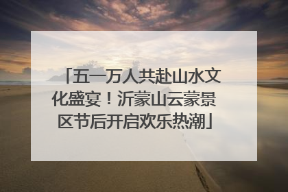 五一万人共赴山水文化盛宴！沂蒙山云蒙景区节后开启欢乐热潮